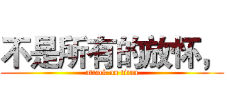 不是所有的放怀， (attack on titan)