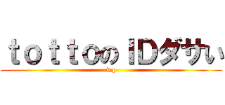 ｔｏｔｔｏのＩＤダサい (inp)
