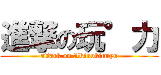 進撃の玩°力 (attack on Akinokimiyo)