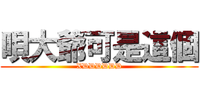 唄大爺可是這個 (XDDDDDD)