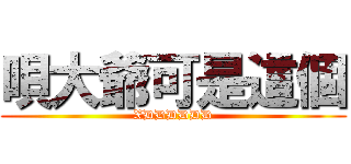 唄大爺可是這個 (XDDDDDD)