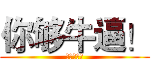 你够牛逼！ (你够牛逼！)