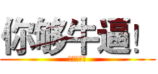 你够牛逼！ (你够牛逼！)