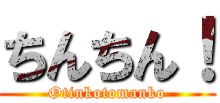 ちんちん！ (Otinkotomanko)