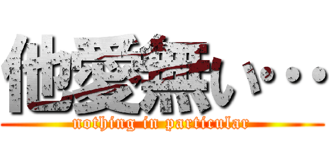 他愛無い… (nothing in particular)