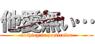 他愛無い… (nothing in particular)