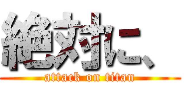 絶対に、 (attack on titan)
