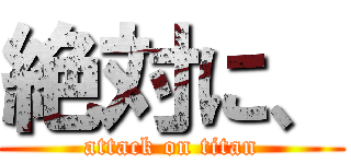 絶対に、 (attack on titan)