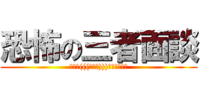 恐怖の三者面談 (ﾋｨｰ(((ﾟДﾟ)))ｶﾞﾀｶﾞﾀ)