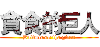 貪食的巨人 (Bulimic on the giant)