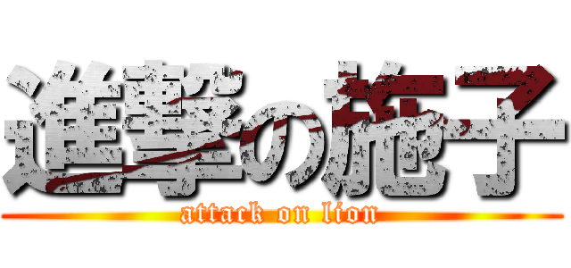 進撃の施子 (attack on lion)