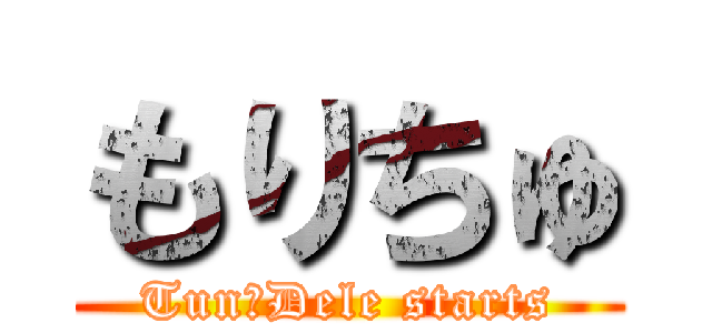 もりちゅ (Tun⇆Dele starts)