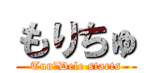 もりちゅ (Tun⇆Dele starts)