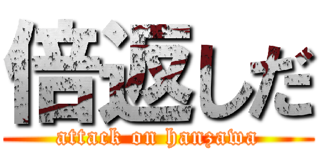 倍返しだ (attack on hanzawa)