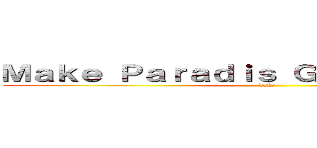 Ｍａｋｅ Ｐａｒａｄｉｓ Ｇｒｅａｔ Ａｇａｉｎ (dgfs  )