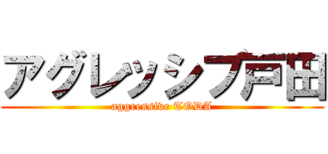 アグレッシブ戸田 (aggressive TODA)