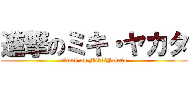 進撃のミキ・ヤカタ (attack on Miki・Yakata)