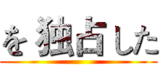 を 独占 した ()