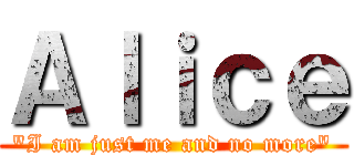 Ａｌｉｃｅ (\"I am just me and no more\")