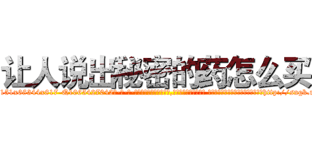 让人说出秘密的药怎么买 (让人说出秘密的药怎么买【电-话151x68344x817-Q1065427042元-吉-药-业】我们做的是长期生意,靠的是老客户长期支持 让人说出秘密的药怎么买在发表了一篇http://sngk.net/DMn5y2

参考消息网我们做的是长期生意,靠的是老客户长期支持也许我们早该意识到，就连鲍勃·霍斯金斯（金球奖戏剧类电影男主角 
)