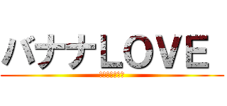 バナナＬＯＶＥ  (打倒オムライス)