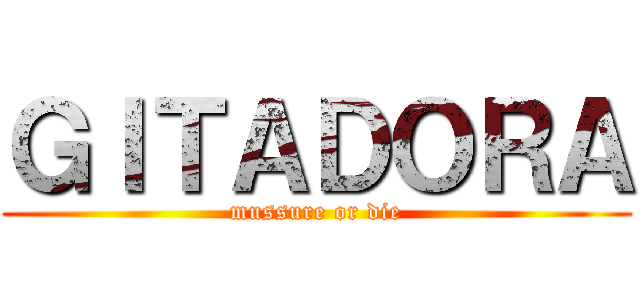 ＧＩＴＡＤＯＲＡ (mussure or die)