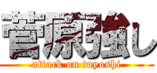 菅原強し (attack on tuyoshi)