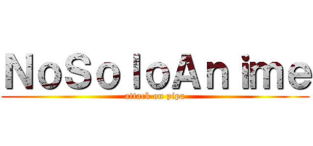 ＮｏＳｏｌｏＡｎｉｍｅ (attack on pipa)