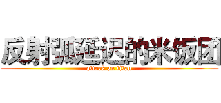 反射弧延迟的米饭团 (attack on titan)