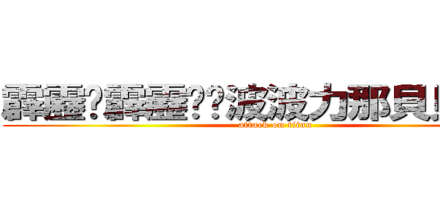 霹靂卡霹靂啦啦波波力那貝貝魯多 (attack on titan)