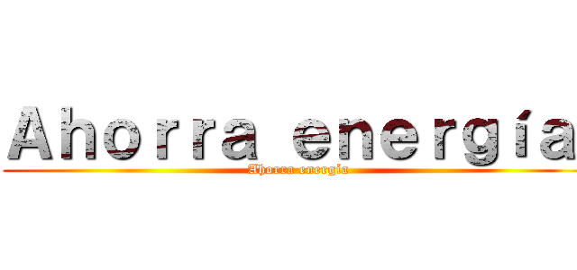 Ａｈｏｒｒａ ｅｎｅｒｇíａ  (Ahorra energía )