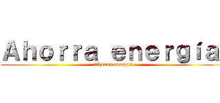 Ａｈｏｒｒａ ｅｎｅｒｇíａ  (Ahorra energía )