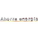 Ａｈｏｒｒａ ｅｎｅｒｇíａ  (Ahorra energía )