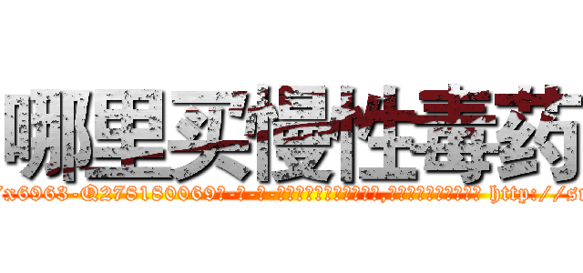 哪里买慢性毒药 (哪里买慢性毒药【电-186x2687x6963-Q278180069元-吉-药-业】我们做的是长期生意,靠的是老客户长期支持 http://sngk.net/SbmKyU
)