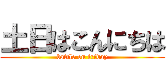土日はこんにちは (battle on friday)