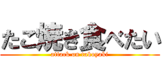 たこ焼き食べたい (attack on takoyaki)