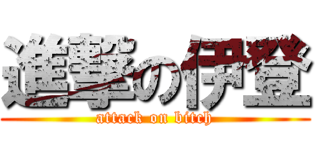 進撃の伊登 (attack on bitch)