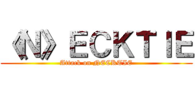 《Ｎ》ＥＣＫＴＩＥ (Attack on NECKTIE)