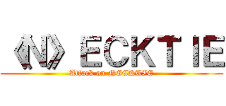 《Ｎ》ＥＣＫＴＩＥ (Attack on NECKTIE)