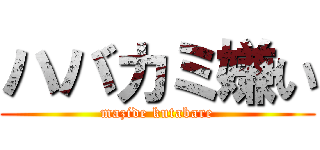 ハバカミ嫌い (mazide kutabare)