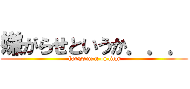 嫌がらせというか．．． ( harassment on titan)