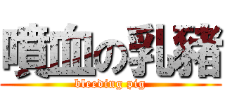 噴血の乳豬 (bleeding pig)