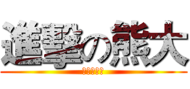 進擊の熊大 (熊熊熊熊熊)