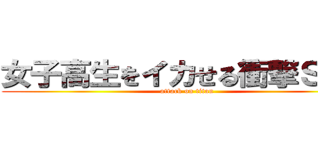 女子高生をイカせる衝撃ＳＥＸ (attack on titan)