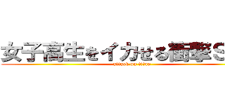 女子高生をイカせる衝撃ＳＥＸ (attack on titan)