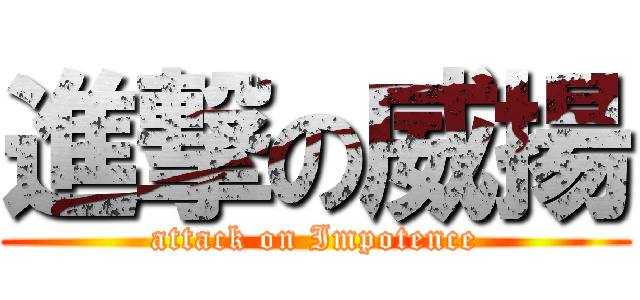 進撃の威揚 (attack on Impotence)
