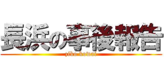 長浜の事後報告 (ziko kowai)