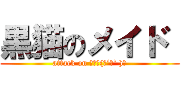 黒猫のメイド  (attack on ご主人(；´Д` )ノ)