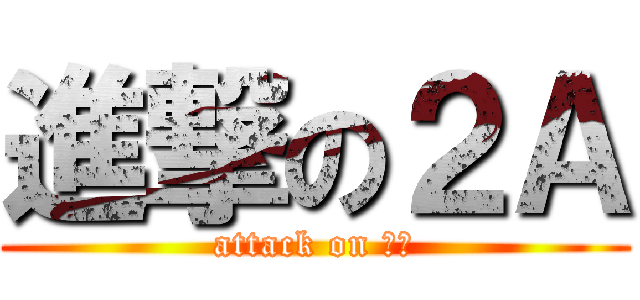 進撃の２Ａ (attack on ２Ａ)