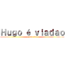 Ｈｕｇｏ é ｖｉａｄａｏ (o heitor tbm)